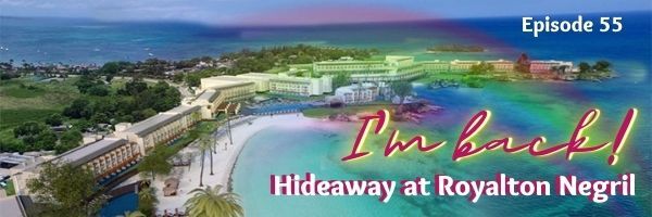 Episode 55: I’m Back! Hideaway at Royalton Negril