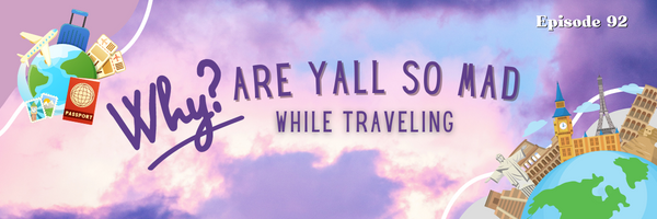 Episode 92: Why Are Yall So Mad While Traveling